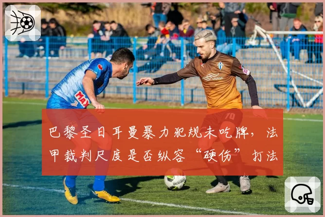 巴黎圣日耳曼暴力犯规未吃牌，法甲裁判尺度是否纵容“硬伤”打法？