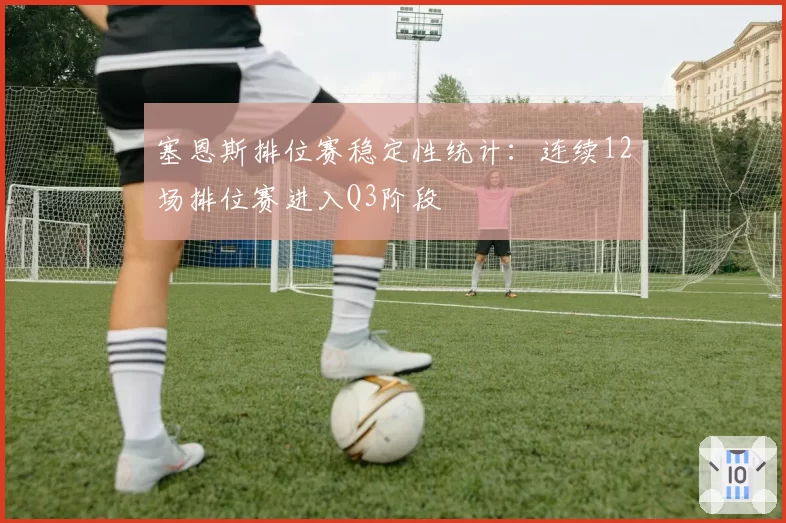 塞恩斯排位赛稳定性统计:连续12场排位赛进入Q3阶段