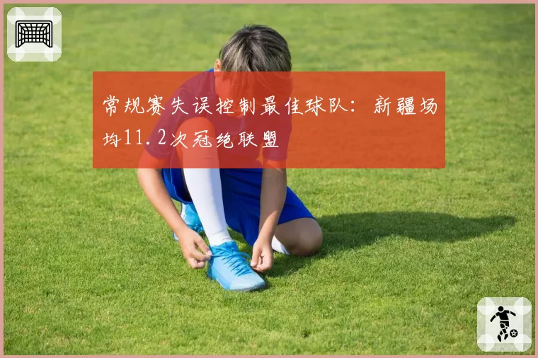 常规赛失误控制最佳球队:新疆场均11.2次冠绝联盟