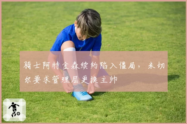 骑士阿特金森续约陷入僵局，米切尔要求管理层更换主帅