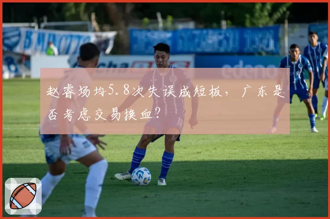 赵睿场均5.8次失误成短板,广东是否考虑交易换血?