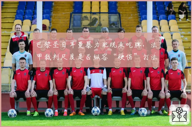 巴黎圣日耳曼暴力犯规未吃牌，法甲裁判尺度是否纵容“硬伤”打法？