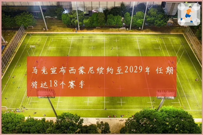 马竞宣布西蒙尼续约至2029年 任期将达18个赛季