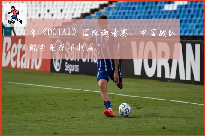 年《DOTA2》国际邀请赛，中国战队能否重夺不朽盾？
