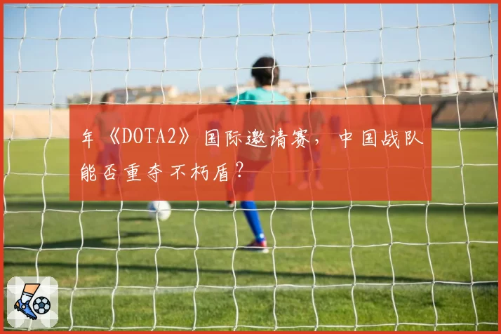 年《DOTA2》国际邀请赛，中国战队能否重夺不朽盾？