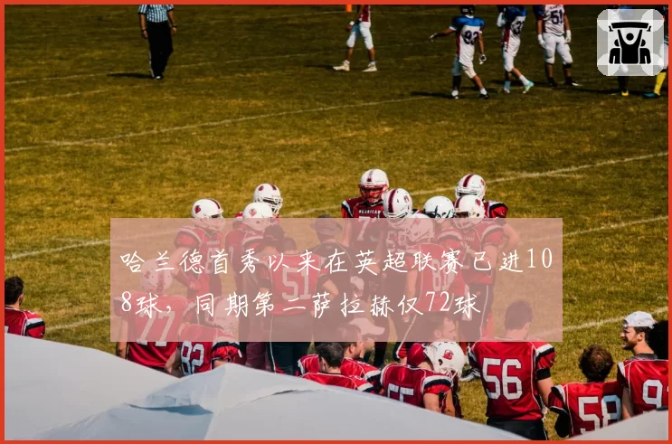 哈兰德首秀以来在英超联赛已进108球，同期第二萨拉赫仅72球