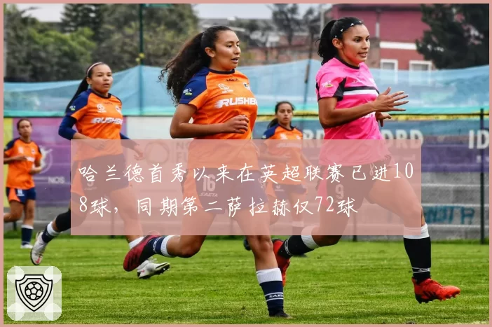 哈兰德首秀以来在英超联赛已进108球，同期第二萨拉赫仅72球