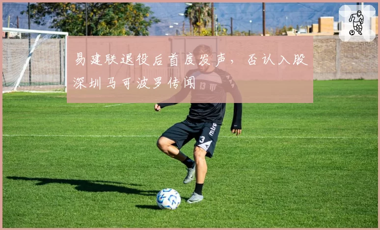 易建联退役后首度发声，否认入股深圳马可波罗传闻
