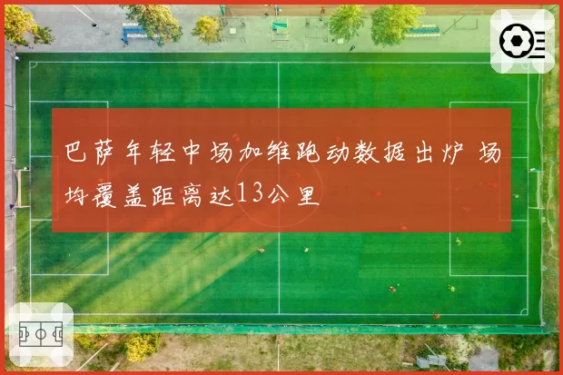 巴萨年轻中场加维跑动数据出炉 场均覆盖距离达13公里