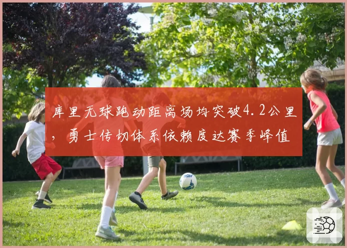 库里无球跑动距离场均突破4.2公里，勇士传切体系依赖度达赛季峰值