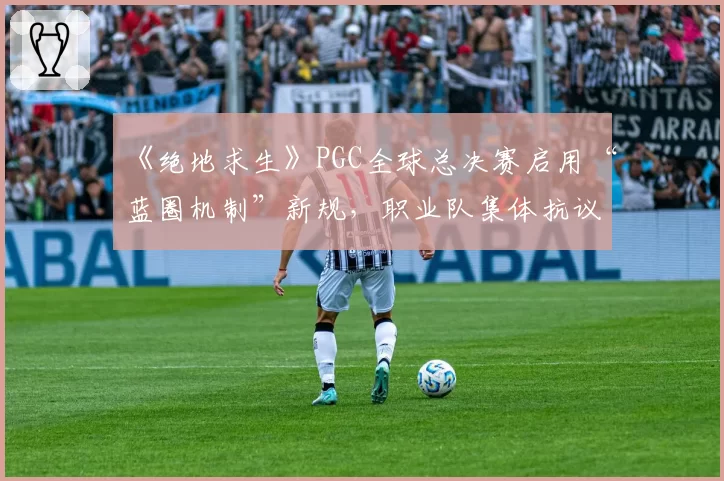 《绝地求生》PGC全球总决赛启用“蓝圈机制”新规,职业队集体抗议比赛变“彩票”