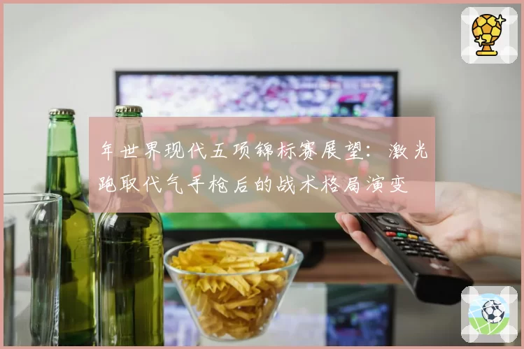 年世界现代五项锦标赛展望：激光跑取代气手枪后的战术格局演变