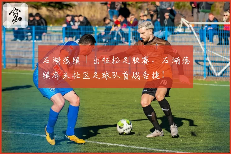 石湖荡镇｜出征松足联赛，石湖荡镇有米社区足球队首战告捷！