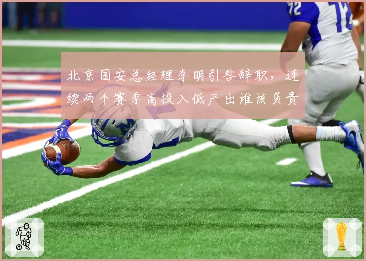 北京国安总经理李明引咎辞职，连续两个赛季高投入低产出谁该负责？