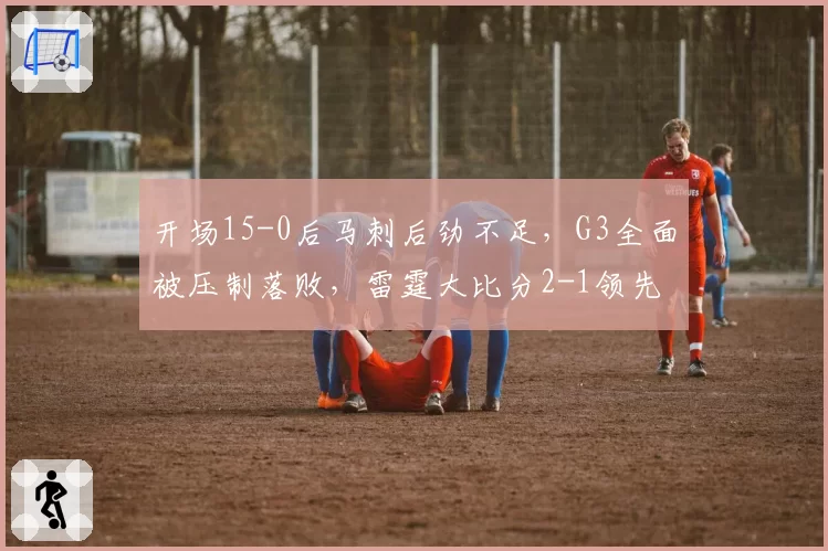 开场15-0后马刺后劲不足，G3全面被压制落败，雷霆大比分2-1领先