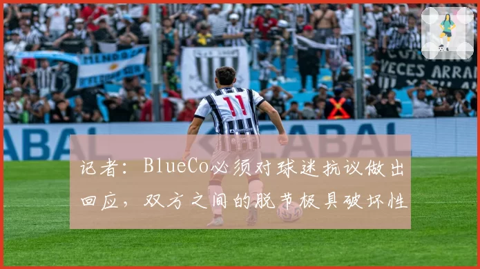 记者：BlueCo必须对球迷抗议做出回应，双方之间的脱节极具破坏性