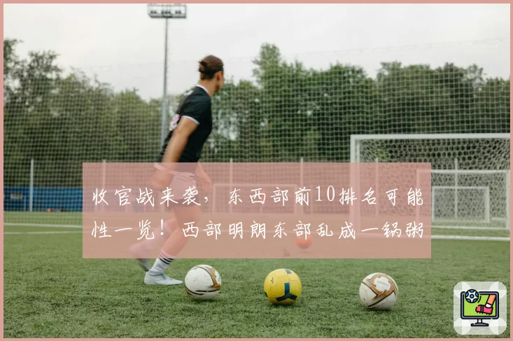 收官战来袭,东西部前10排名可能性一览!西部明朗东部乱成一锅粥