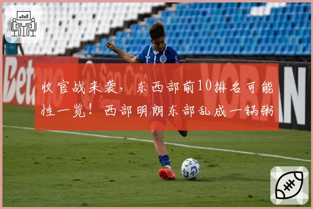 收官战来袭,东西部前10排名可能性一览!西部明朗东部乱成一锅粥