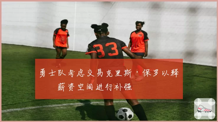 勇士队考虑交易克里斯·保罗以释放薪资空间进行补强