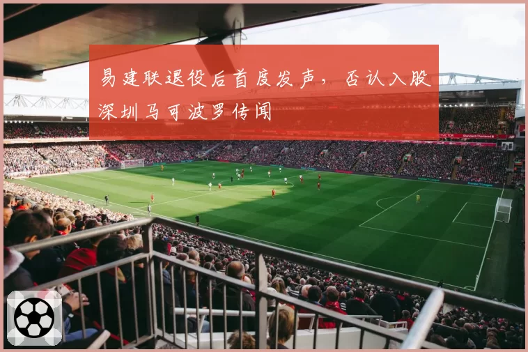易建联退役后首度发声，否认入股深圳马可波罗传闻
