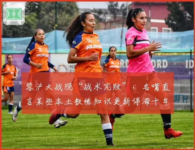 蓉沪大战现“战术完败”,名嘴直言某些本土教练知识更新停滞十年