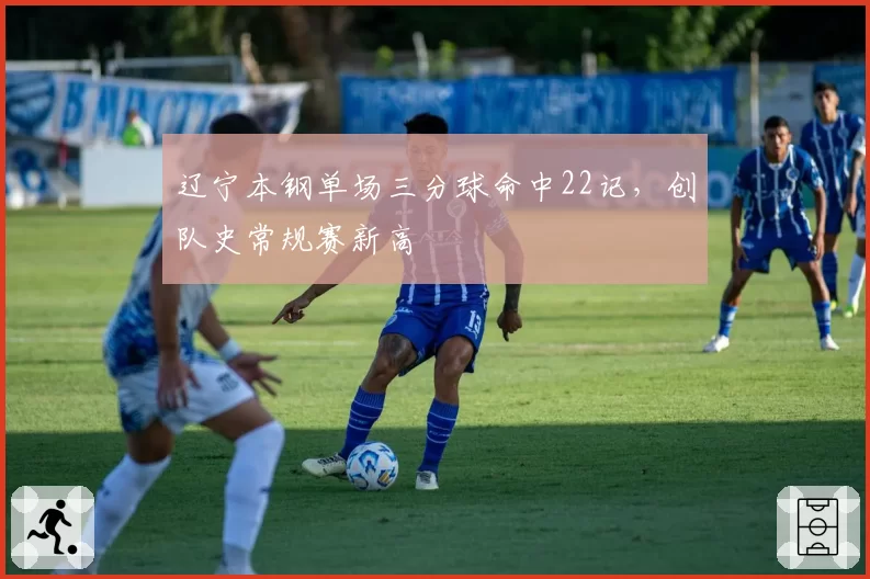 辽宁本钢单场三分球命中22记,创队史常规赛新高