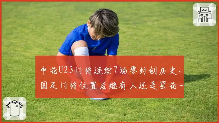 申花U23门将连续7场零封创历史，国足门将位置后继有人还是昙花一现？