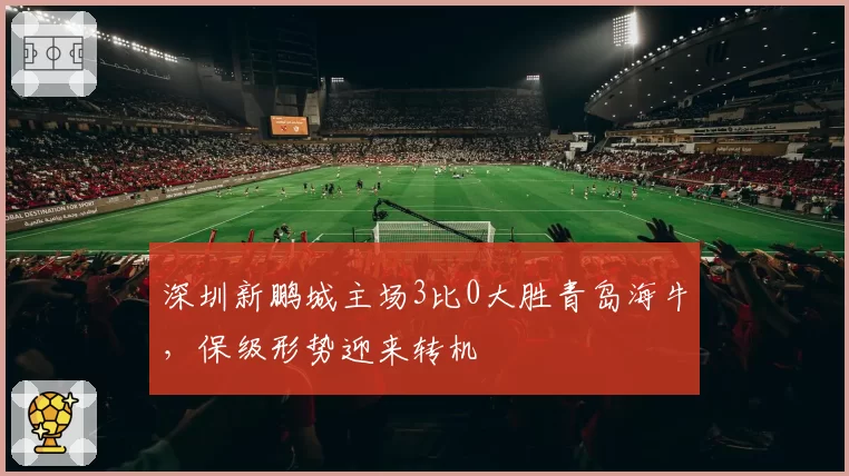 深圳新鹏城主场3比0大胜青岛海牛，保级形势迎来转机