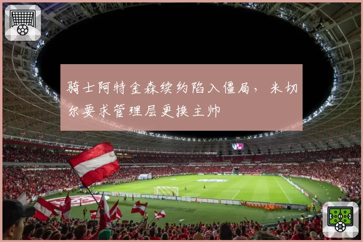 骑士阿特金森续约陷入僵局，米切尔要求管理层更换主帅