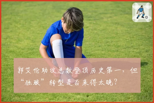郭艾伦助攻总数登顶历史第一，但“独狼”转型是否来得太晚？