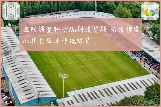 温网调整种子规则遭质疑 老将穆雷批其打压非传统球员