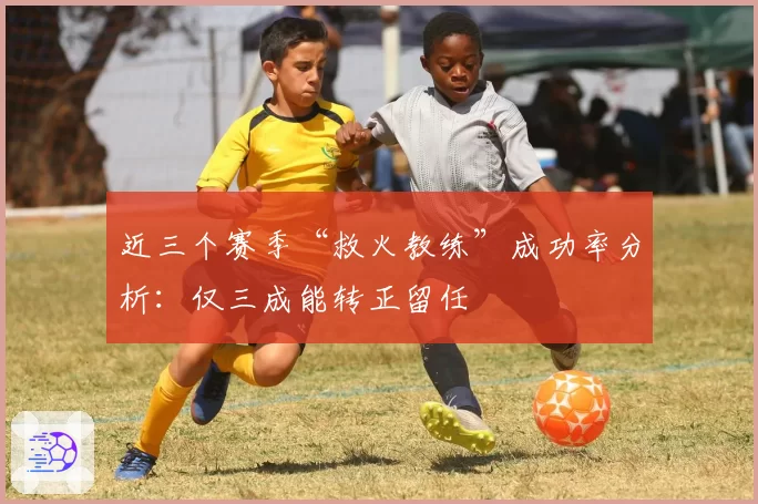 近三个赛季“救火教练”成功率分析:仅三成能转正留任