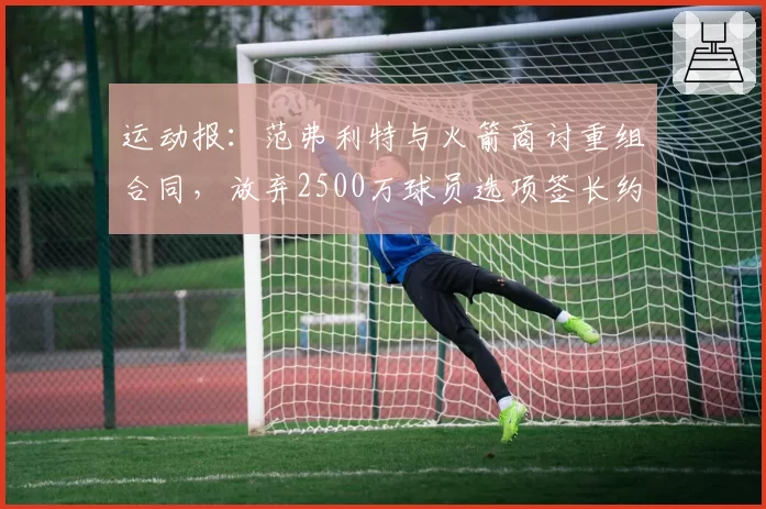 运动报：范弗利特与火箭商讨重组合同，放弃2500万球员选项签长约