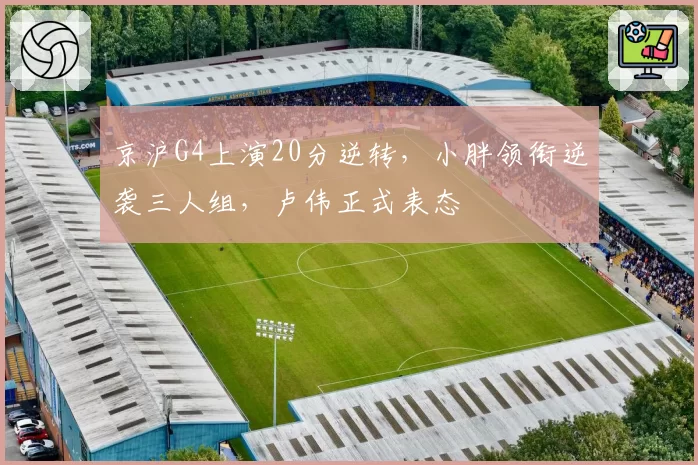 京沪G4上演20分逆转,小胖领衔逆袭三人组,卢伟正式表态