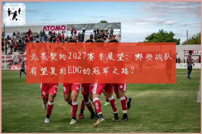 无畏契约2027赛季展望:哪些战队有望复刻EDG的冠军之路?