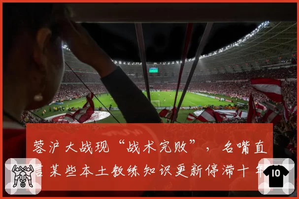 蓉沪大战现“战术完败”,名嘴直言某些本土教练知识更新停滞十年