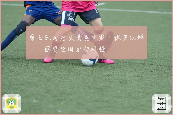 勇士队考虑交易克里斯·保罗以释放薪资空间进行补强