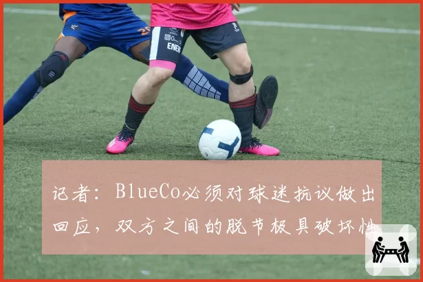 记者：BlueCo必须对球迷抗议做出回应，双方之间的脱节极具破坏性