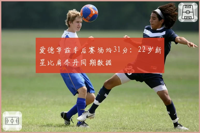 爱德华兹季后赛场均31分：22岁新星比肩乔丹同期数据