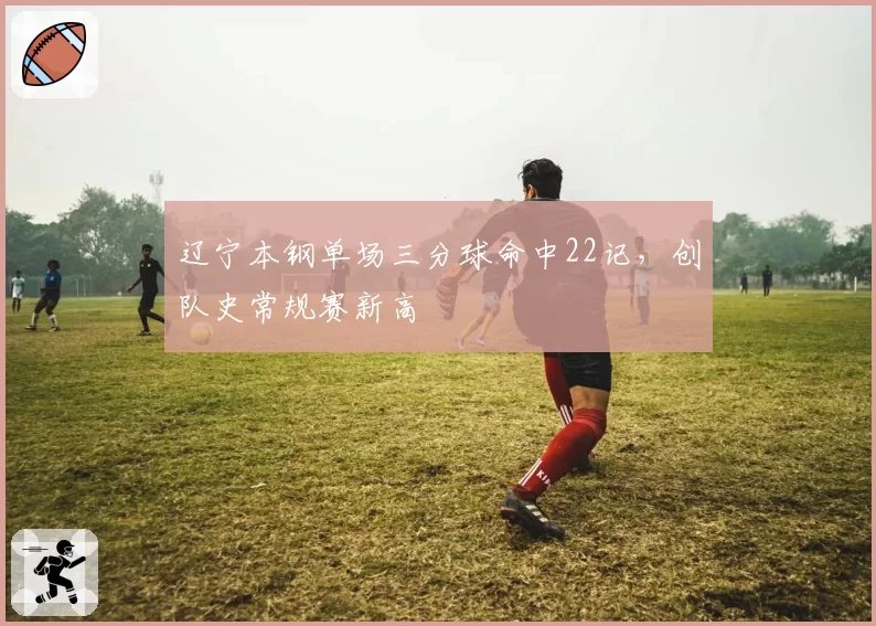 辽宁本钢单场三分球命中22记,创队史常规赛新高