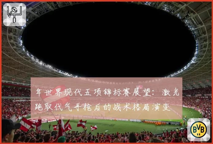 年世界现代五项锦标赛展望：激光跑取代气手枪后的战术格局演变