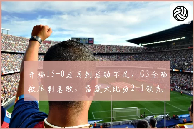 开场15-0后马刺后劲不足，G3全面被压制落败，雷霆大比分2-1领先