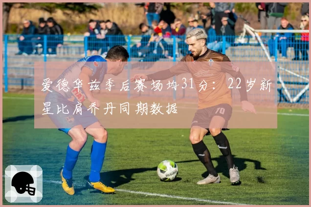 爱德华兹季后赛场均31分：22岁新星比肩乔丹同期数据