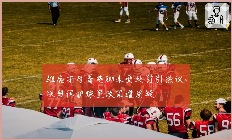 雄鹿字母哥垫脚未受处罚引热议，联盟保护球星政策遭质疑